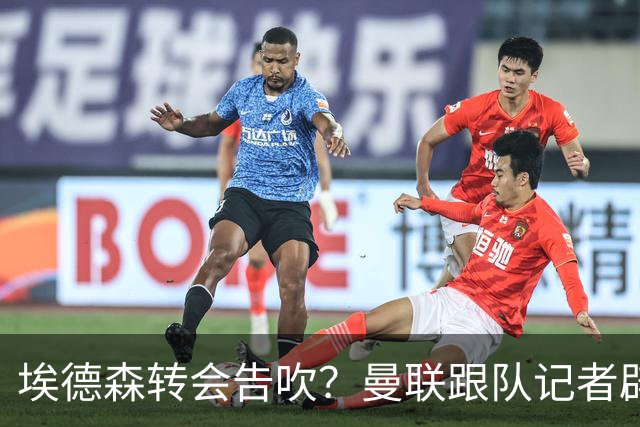 埃德森转会告吹？曼联跟队记者辟谣，红魔询价切尔西中场妖星